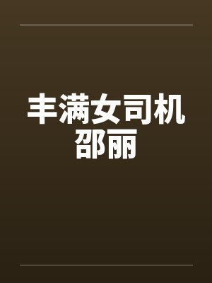 丰满女司机邵丽 丰满女司机邵丽